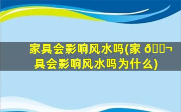 家具会影响风水吗(家 🐬 具会影响风水吗为什么)